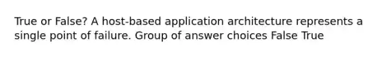 True or False? A host-based application architecture represents a single point of failure. Group of answer choices False True