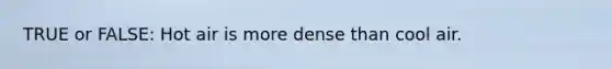 TRUE or FALSE: Hot air is more dense than cool air.