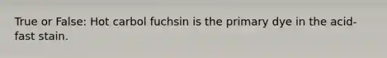 True or False: Hot carbol fuchsin is the primary dye in the acid-fast stain.