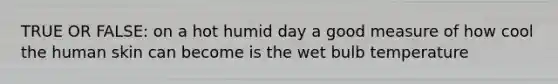 TRUE OR FALSE: on a hot humid day a good measure of how cool the human skin can become is the wet bulb temperature