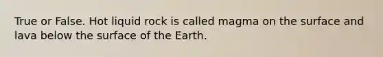 True or False. Hot liquid rock is called magma on the surface and lava below the surface of the Earth.