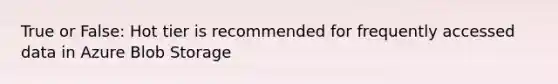 True or False: Hot tier is recommended for frequently accessed data in Azure Blob Storage