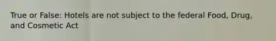 True or False: Hotels are not subject to the federal Food, Drug, and Cosmetic Act