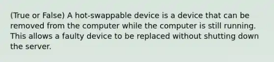 (True or False) A hot-swappable device is a device that can be removed from the computer while the computer is still running. This allows a faulty device to be replaced without shutting down the server.