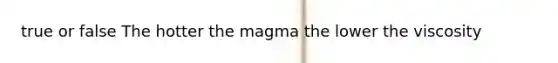 true or false The hotter the magma the lower the viscosity