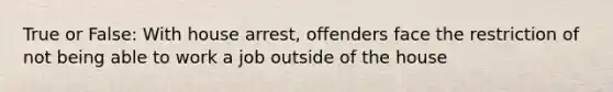 True or False: With house arrest, offenders face the restriction of not being able to work a job outside of the house