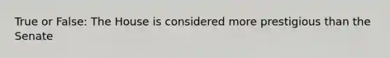 True or False: The House is considered more prestigious than the Senate