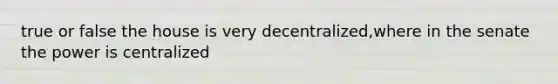 true or false the house is very decentralized,where in the senate the power is centralized