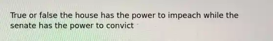 True or false the house has the power to impeach while the senate has the power to convict