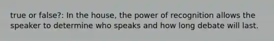 true or false?: In the house, the power of recognition allows the speaker to determine who speaks and how long debate will last.