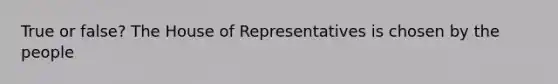 True or false? The House of Representatives is chosen by the people