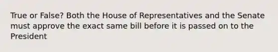 True or False? Both the House of Representatives and the Senate must approve the exact same bill before it is passed on to the President