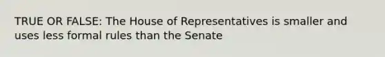 TRUE OR FALSE: The House of Representatives is smaller and uses less formal rules than the Senate