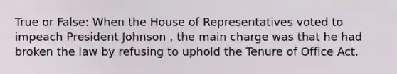 True or False: When the House of Representatives voted to impeach President Johnson , the main charge was that he had broken the law by refusing to uphold the Tenure of Office Act.