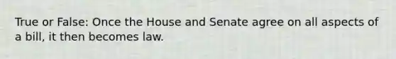 True or False: Once the House and Senate agree on all aspects of a bill, it then becomes law.