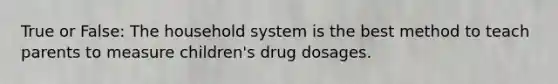 True or False: The household system is the best method to teach parents to measure children's drug dosages.