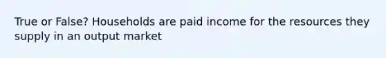 True or False? Households are paid income for the resources they supply in an output market