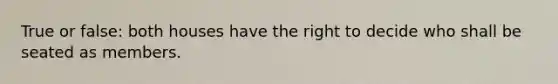 True or false: both houses have the right to decide who shall be seated as members.