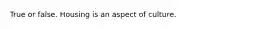 True or false. Housing is an aspect of culture.