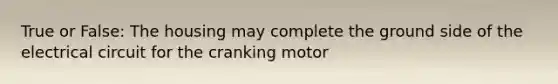 True or False: The housing may complete the ground side of the electrical circuit for the cranking motor