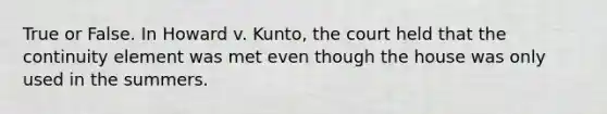 True or False. In Howard v. Kunto, the court held that the continuity element was met even though the house was only used in the summers.