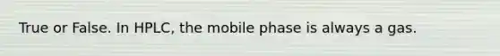 True or False. In HPLC, the mobile phase is always a gas.