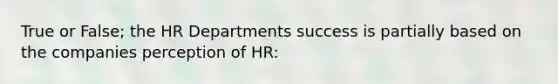 True or False; the HR Departments success is partially based on the companies perception of HR: