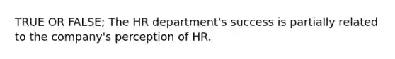 TRUE OR FALSE; The HR department's success is partially related to the company's perception of HR.