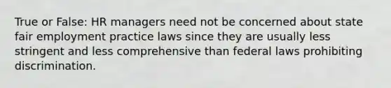 True or False: HR managers need not be concerned about state fair employment practice laws since they are usually less stringent and less comprehensive than federal laws prohibiting discrimination.