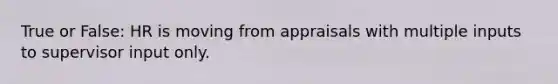 True or False: HR is moving from appraisals with multiple inputs to supervisor input only.