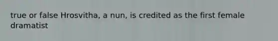 true or false Hrosvitha, a nun, is credited as the first female dramatist