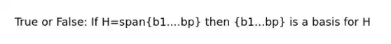 True or False: If H=span(b1....bp) then (b1...bp) is a basis for H