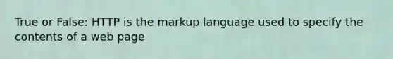 True or False: HTTP is the markup language used to specify the contents of a web page