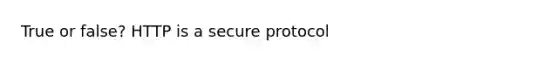 True or false? HTTP is a secure protocol