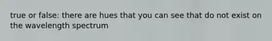 true or false: there are hues that you can see that do not exist on the wavelength spectrum