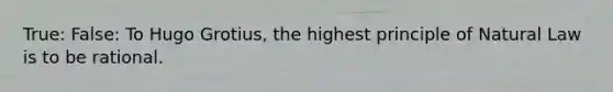 True: False: To Hugo Grotius, the highest principle of Natural Law is to be rational.