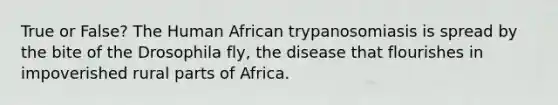 True or False? The Human African trypanosomiasis is spread by the bite of the Drosophila fly, the disease that flourishes in impoverished rural parts of Africa.