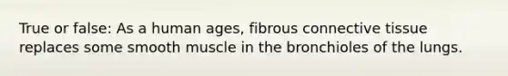 True or false: As a human ages, fibrous connective tissue replaces some smooth muscle in the bronchioles of the lungs.