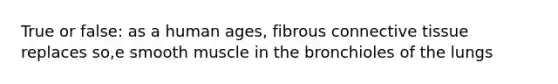 True or false: as a human ages, fibrous connective tissue replaces so,e smooth muscle in the bronchioles of the lungs