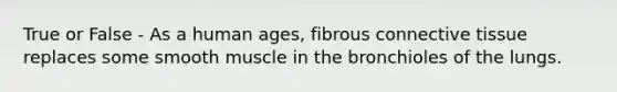 True or False - As a human ages, fibrous connective tissue replaces some smooth muscle in the bronchioles of the lungs.