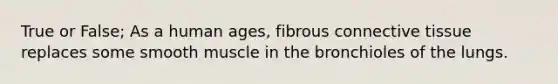 True or False; As a human ages, fibrous <a href='https://www.questionai.com/knowledge/kYDr0DHyc8-connective-tissue' class='anchor-knowledge'>connective tissue</a> replaces some smooth muscle in the bronchioles of the lungs.