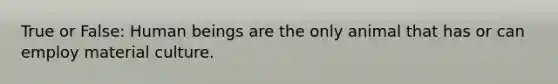 True or False: Human beings are the only animal that has or can employ material culture.
