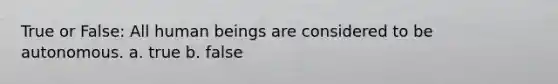 True or False: All human beings are considered to be autonomous. a. true b. false
