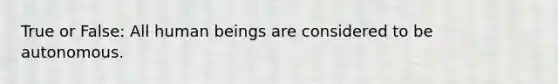 True or False: All human beings are considered to be autonomous.