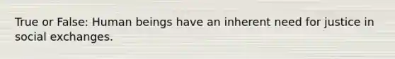 True or False: Human beings have an inherent need for justice in social exchanges.