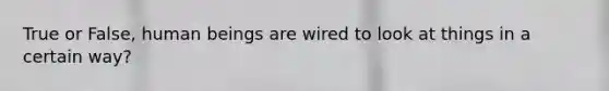 True or False, human beings are wired to look at things in a certain way?