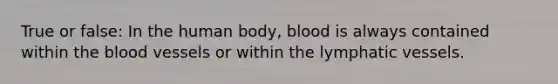 True or false: In the human body, blood is always contained within <a href='https://www.questionai.com/knowledge/k7oXMfj7lk-the-blood' class='anchor-knowledge'>the blood</a> vessels or within the <a href='https://www.questionai.com/knowledge/ki6sUebkzn-lymphatic-vessels' class='anchor-knowledge'>lymphatic vessels</a>.