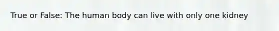 True or False: The human body can live with only one kidney