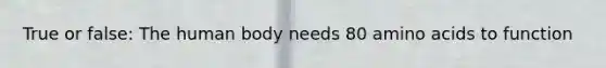 True or false: The human body needs 80 amino acids to function