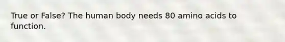 True or False? The human body needs 80 amino acids to function.